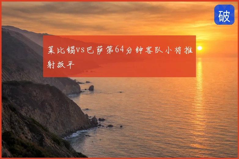 莱比锡vs巴萨第64分钟客队小将推射扳平